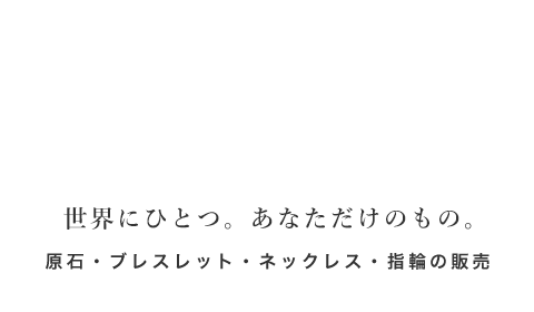 世界にひとつ。あなただけのもの。原石・ブレスレット・ネックレス・指輪の販売